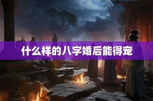 什么样的八字婚后能得宠