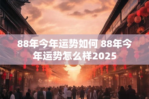 88年今年运势如何 88年今年运势怎么样2025
