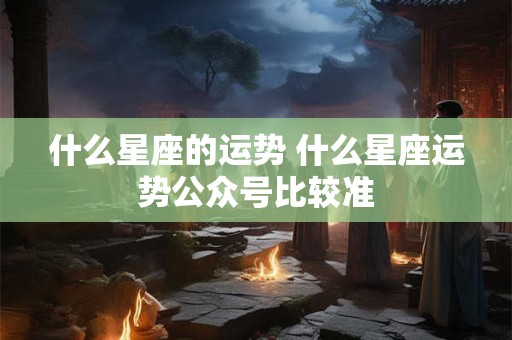 什么星座的运势 什么星座运势公众号比较准