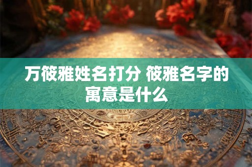 万筱雅姓名打分 筱雅名字的寓意是什么