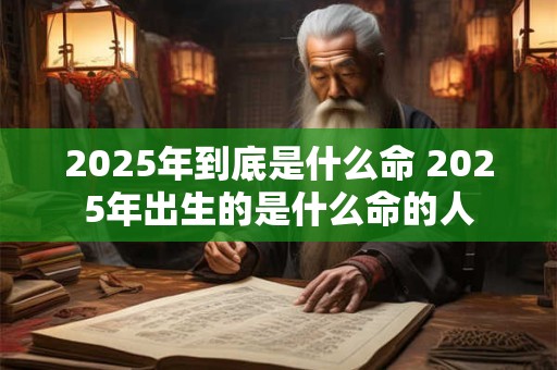 2025年到底是什么命 2025年出生的是什么命的人