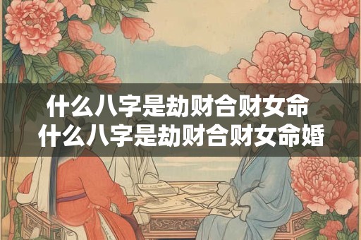 什么八字是劫财合财女命 什么八字是劫财合财女命婚姻