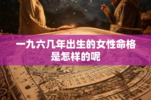 一九六几年出生的女性命格是怎样的呢