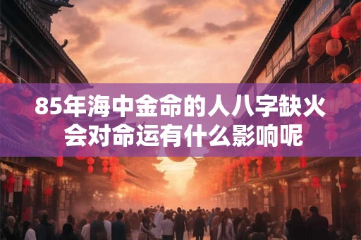 85年海中金命的人八字缺火 会对命运有什么影响呢