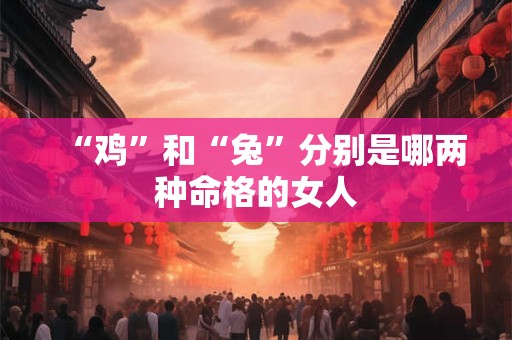 “鸡”和“兔”分别是哪两种命格的女人