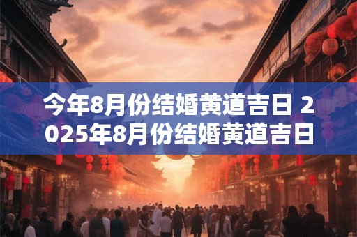 今年8月份结婚黄道吉日 2025年8月份结婚黄道吉日哪几天 今年8月份结婚黄道吉日 2025年8月份结婚黄道吉日哪几天