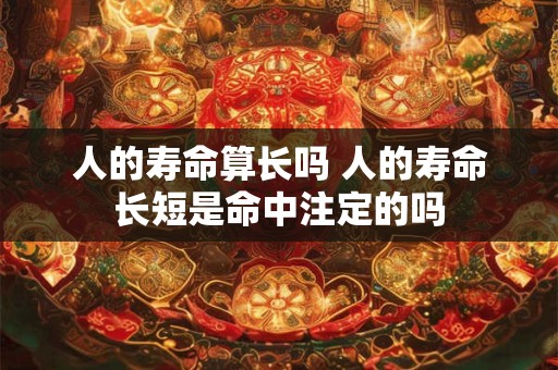 人的寿命算长吗 人的寿命长短是命中注定的吗 人的寿命算长吗 人的寿命长短是命中注定的吗