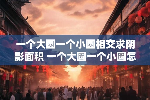 一个大圆一个小圆相交求阴影面积 一个大圆一个小圆怎样求阴影部分周长