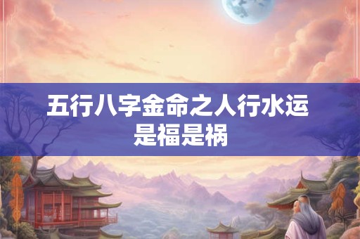 五行八字金命之人行水运 是福是祸