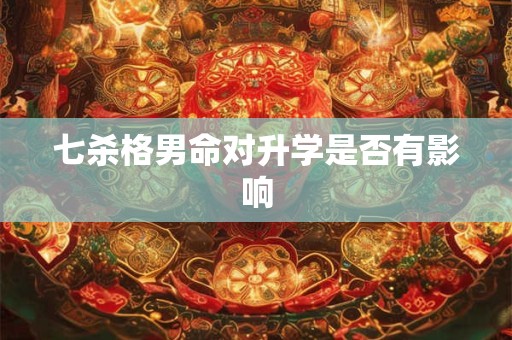 七杀格男命对升学是否有影响