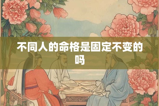 不同人的命格是固定不变的吗