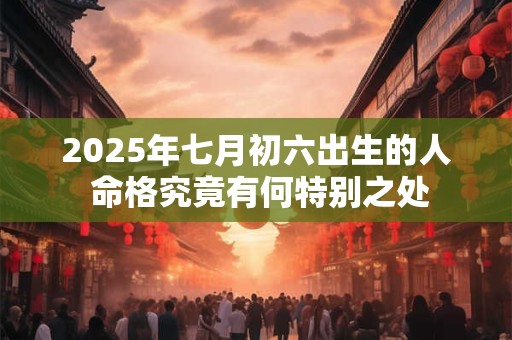 2025年七月初六出生的人 命格究竟有何特别之处