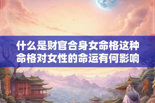 什么是财官合身女命格这种命格对女性的命运有何影响