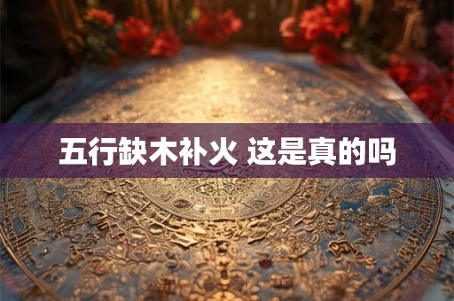 五行缺木补火 这是真的吗 五行缺木补火 这是真的吗