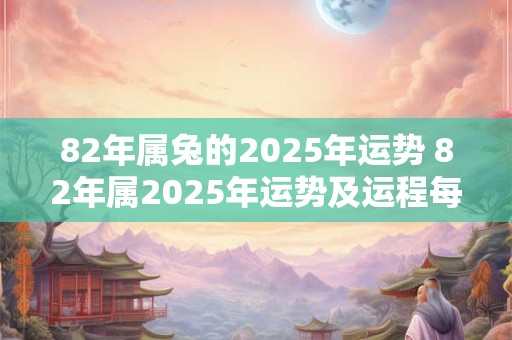 82年属兔的2026年运势 82年属2026年运势及运程每月运程