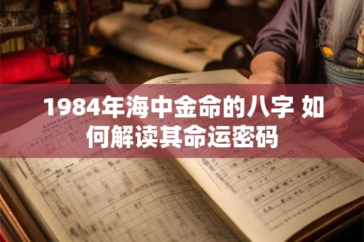 1984年海中金命的八字 如何解读其命运密码