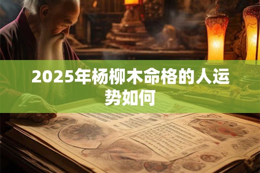2025年杨柳木命格的人运势如何 2025年杨柳木命格的人运势如何