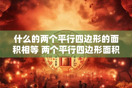 什么的两个平行四边形的面积相等 两个平行四边形面积相等吗它们的面积各是多少 什么的两个平行四边形的面积相等 两个平行四边形面积相等吗它们的面积各是多少