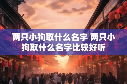 两只小狗取什么名字 两只小狗取什么名字比较好听