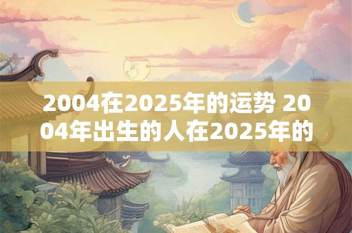 2004在2025年的运势 2004年出生的人在2025年的运势