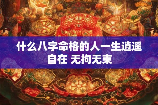 什么八字命格的人一生逍遥自在 无拘无束 什么八字命格的人一生逍遥自在 无拘无束