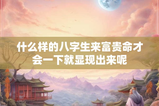 详细阅读:什么样的八字生来富贵命才会一下就显现出来呢 什么样的八字生来富贵命才会一下就显现出来呢