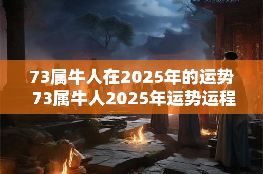 73属牛人在2025年的运势 73属牛人2025年运势运程每月运程