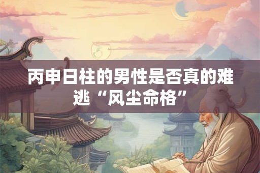 丙申日柱的男性是否真的难逃“风尘命格”