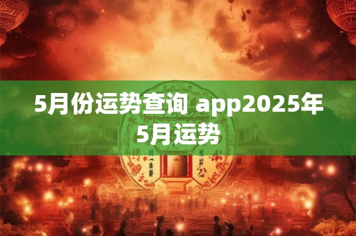 5月份运势查询 app2025年5月运势