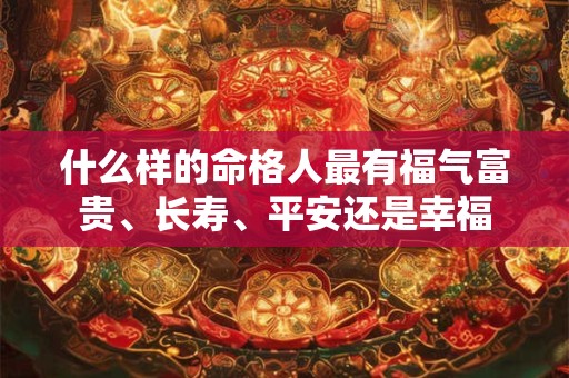 什么样的命格人最有福气富贵、长寿、平安还是幸福