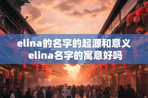 elina的名字的起源和意义 elina名字的寓意好吗