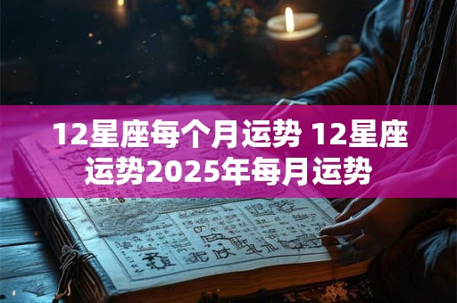 12星座每个月运势 12星座运势2025年每月运势