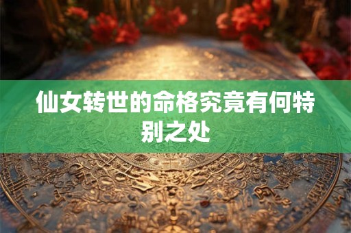 仙女转世的命格究竟有何特别之处 仙女转世的命格究竟有何特别之处