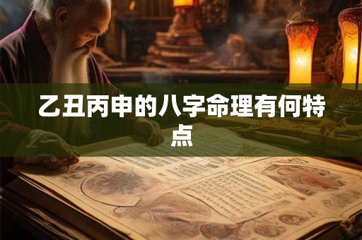 详细阅读:乙丑丙申的八字命理有何特点 乙丑丙申的八字命理有何特点
