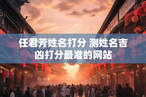 任君芳姓名打分 测姓名吉凶打分最准的网站