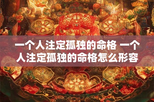 一个人注定孤独的命格 一个人注定孤独的命格怎么形容 一个人注定孤独的命格 一个人注定孤独的命格怎么形容