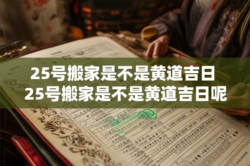 25号搬家是不是黄道吉日 25号搬家是不是黄道吉日呢