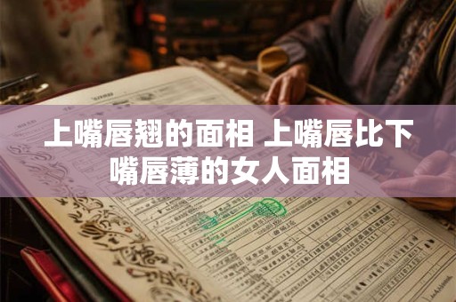 上嘴唇翘的面相 上嘴唇比下嘴唇薄的女人面相
