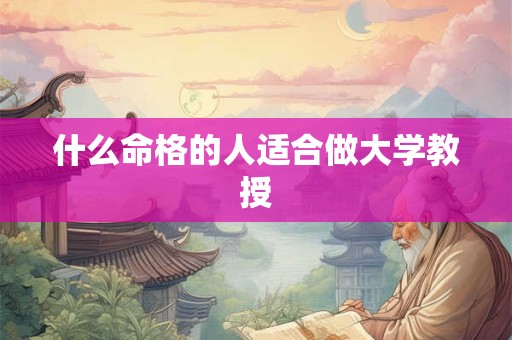 什么命格的人适合做大学教授