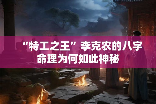 “特工之王”李克农的八字命理为何如此神秘