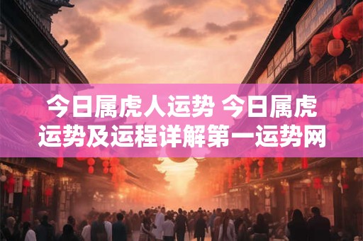 今日属虎人运势 今日属虎运势及运程详解第一运势网