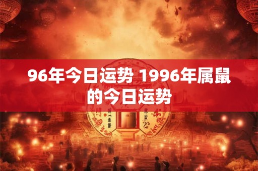 96年今日运势 1996年属鼠的今日运势