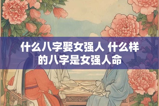 什么八字娶女强人 什么样的八字是女强人命