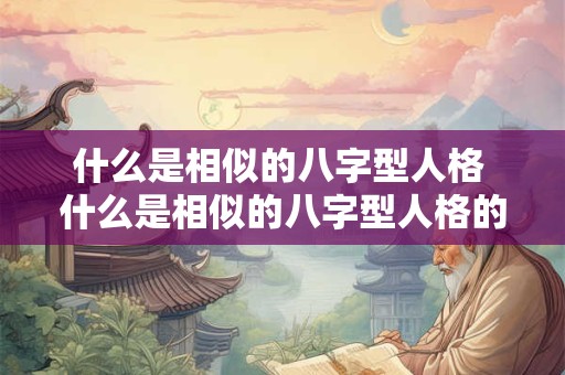 什么是相似的八字型人格 什么是相似的八字型人格的特征