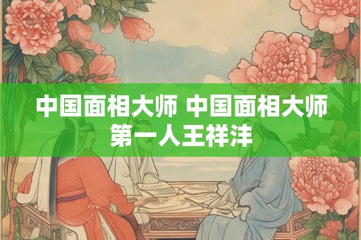 中国面相大师 中国面相大师第一人王祥沣 中国面相大师 中国面相大师第一人王祥沣