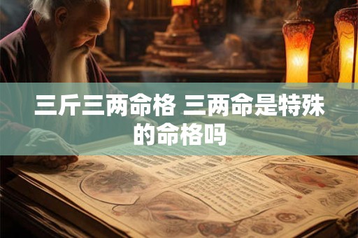 三斤三两命格 三两命是特殊的命格吗
