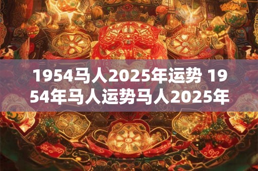 1954马人2025年运势 1954年马人运势马人2025年每月运势运程