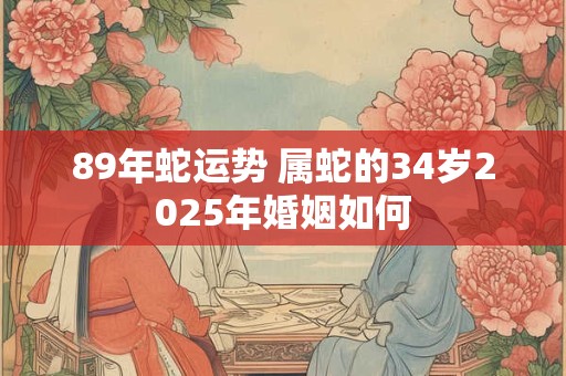 89年蛇运势 属蛇的34岁2025年婚姻如何
