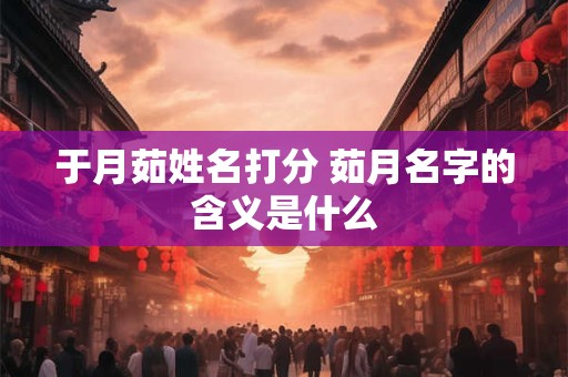 于月茹姓名打分 茹月名字的含义是什么