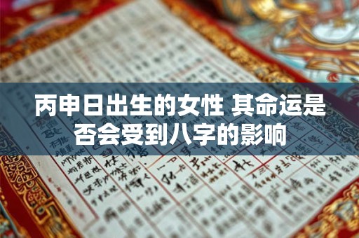 丙申日出生的女性 其命运是否会受到八字的影响